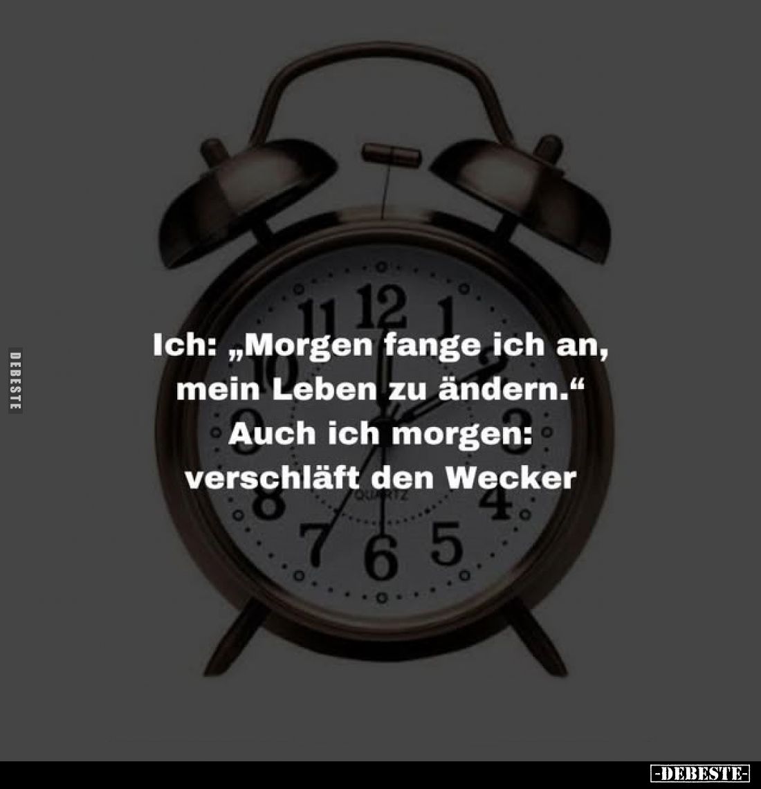 Ich: "Morgen fange ich an, mein Leben zu ändern." -
Auch ich morgen: verschläft den Wecker.