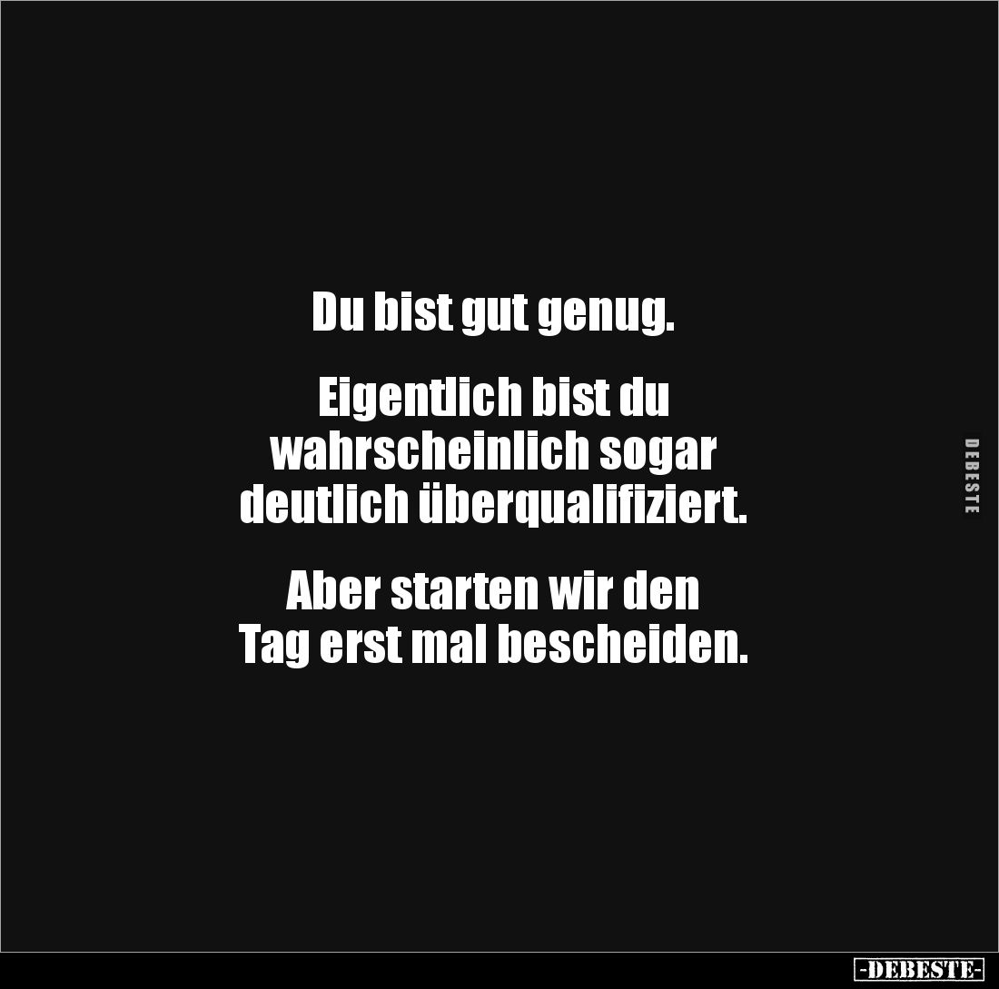 Du bist gut genug.


Eigentlich bist du 
wahrscheinlich sogar 
deutlich überqualifiziert.


Aber starten wir den 
Ta...