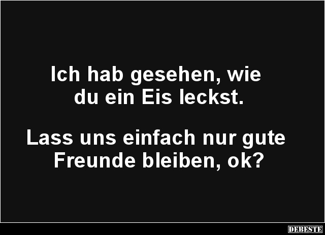 Ich hab gesehen, wie 
du ein Eis leckst.



Lass uns einfach nur gute 
Freunde bleiben, ok?...