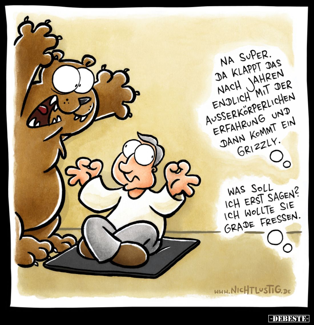 Na super. Da klappt das nach Jahren endlich mit der außerkörperlichen Erfahrung und dann kommt ein Grizzly. -
Was soll ich e...