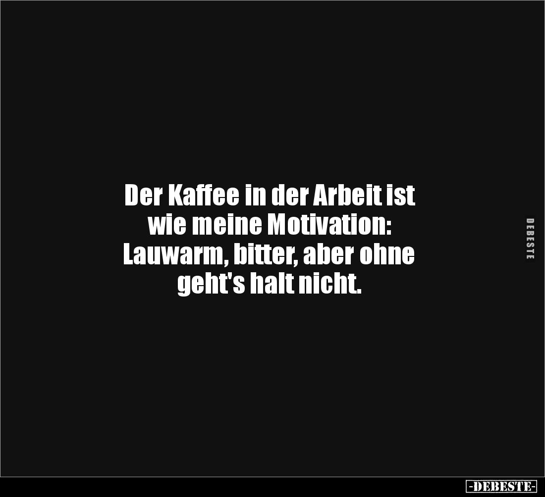 Der Kaffee in der Arbeit ist 
wie meine Motivation: 
Lauwarm, bitter, aber ohne 
geht's halt nicht.
