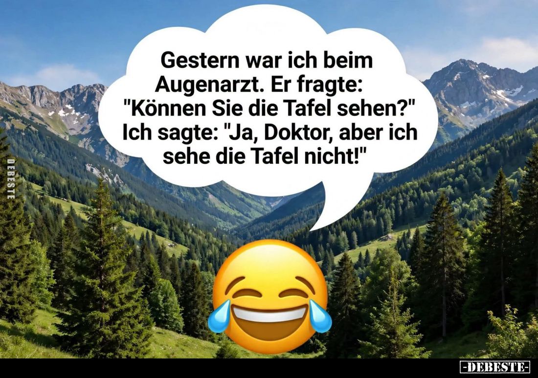 Gestern war ich beim Augenarzt. Er fragte:
"Können Sie die Tafel sehen?"

Ich sagte: "Ja, Doktor, aber ich ...