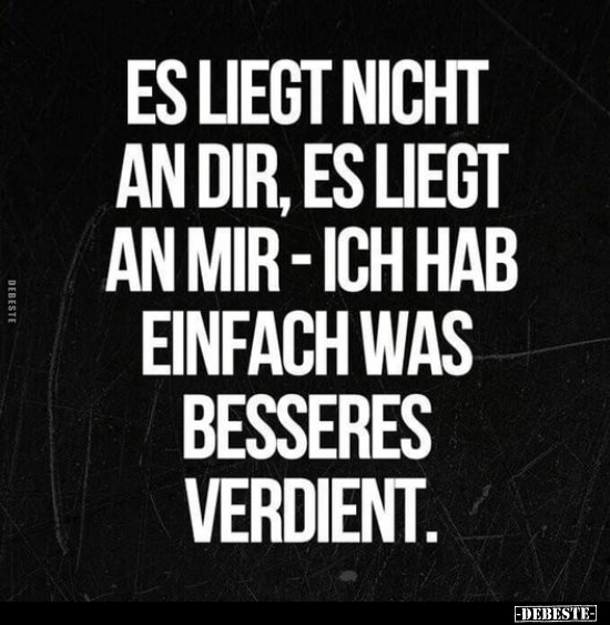 Es liegt nicht an dir, es liegt an mir - ich hab einfach was besseres verdient.
