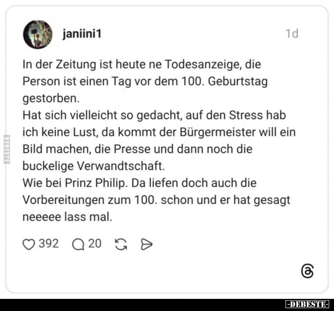 In der Zeitung ist heute ne Todesanzeige, die Person ist einen Tag vor dem 100. Geburtstag gestorben.
Hat sich vielleicht so...