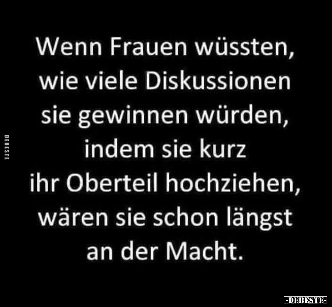 Wenn Frauen wüssten,
wie viele Diskussionen
sie gewinnen würden,
indem sie kurz
ihr Oberteil hochziehen,
wären sie schon...