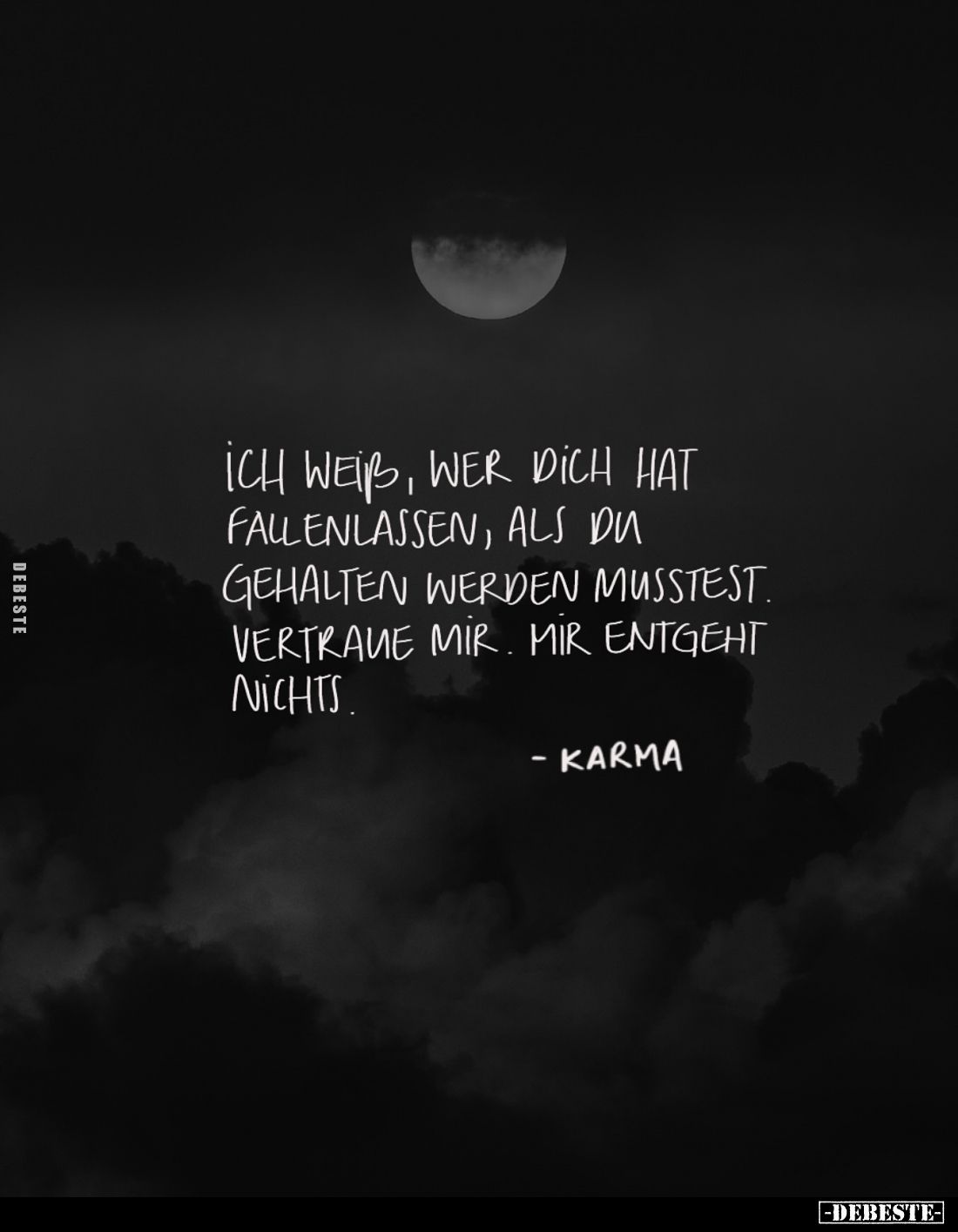 Ich weiß, wer dich hat fallenlassen, als du gehalten werden musstest. Vertraue mir. Mir entgeht nichts.
- Karma