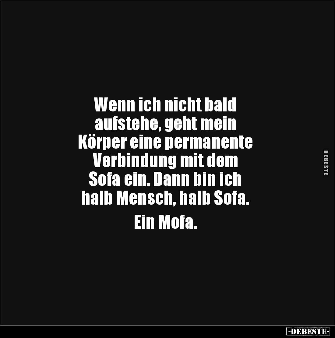 Wenn ich nicht bald 
aufstehe, geht mein 
Körper eine permanente 
Verbindung mit dem 
Sofa ein. Dann bin ich 
halb Mensc...