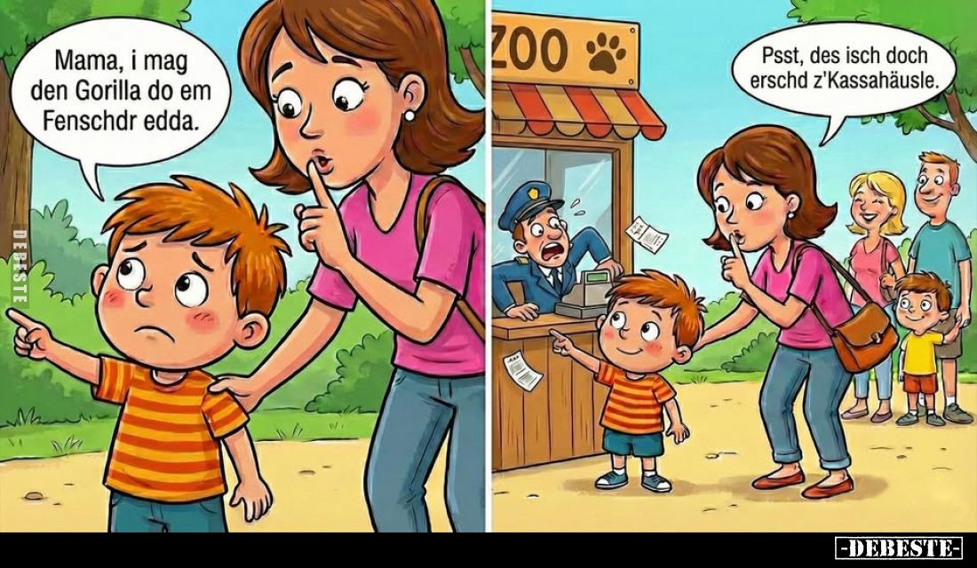 Mama, i mag den Gorilla do em Fenschdr edda.
Psst, des isch doch erschd z'Kassahäusle.