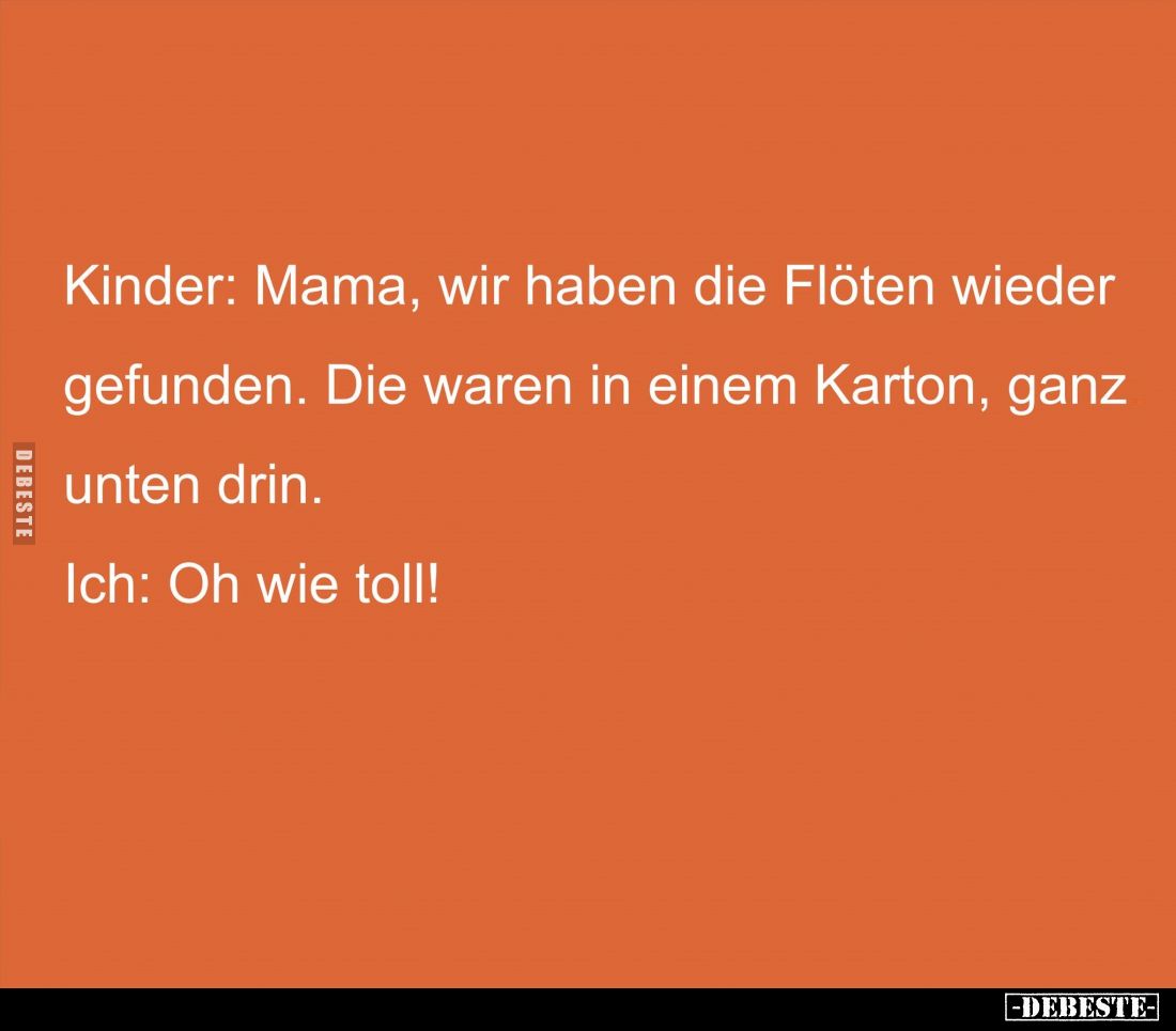 Kinder: Mama, wir haben die Flöten wieder gefunden. Die waren in einem Karton, ganz unten drin. -
Ich: Oh wie toll!