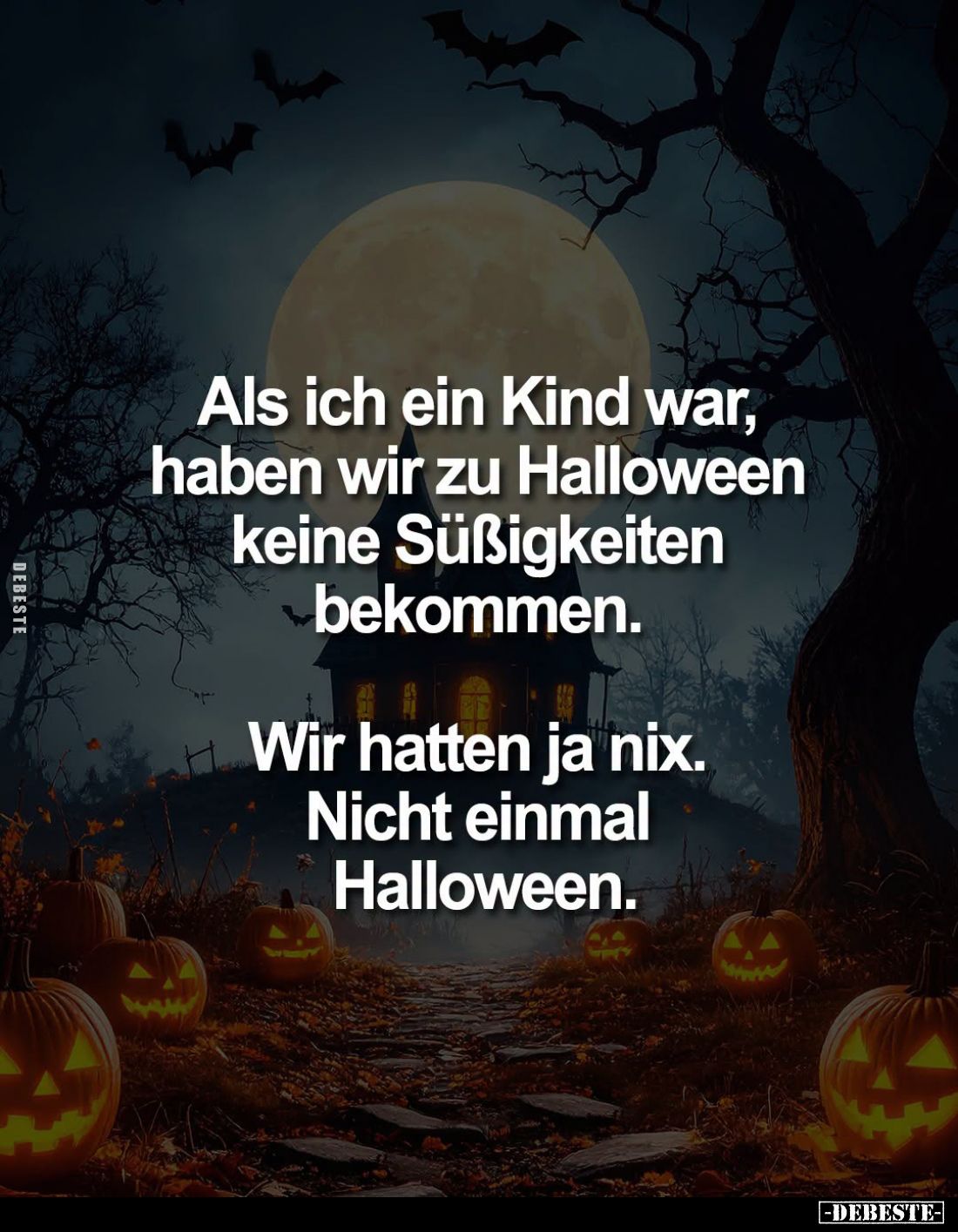 Als ich ein Kind war,
haben wir zu Halloween
keine Süßigkeiten
bekommen.

Wir hatten ja nix.
Nicht einmal
Halloween.