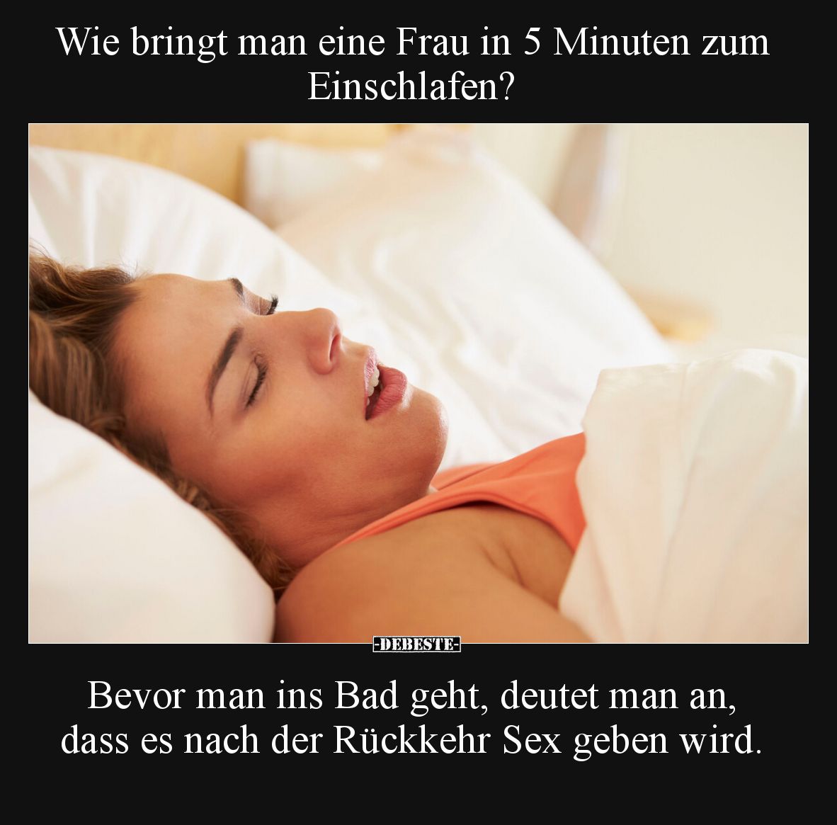 Wie bringt man eine Frau in 5 Minuten zum Einschlafen? 

Bevor man ins Bad geht, deutet man an, dass es nach der Rückkehr S...