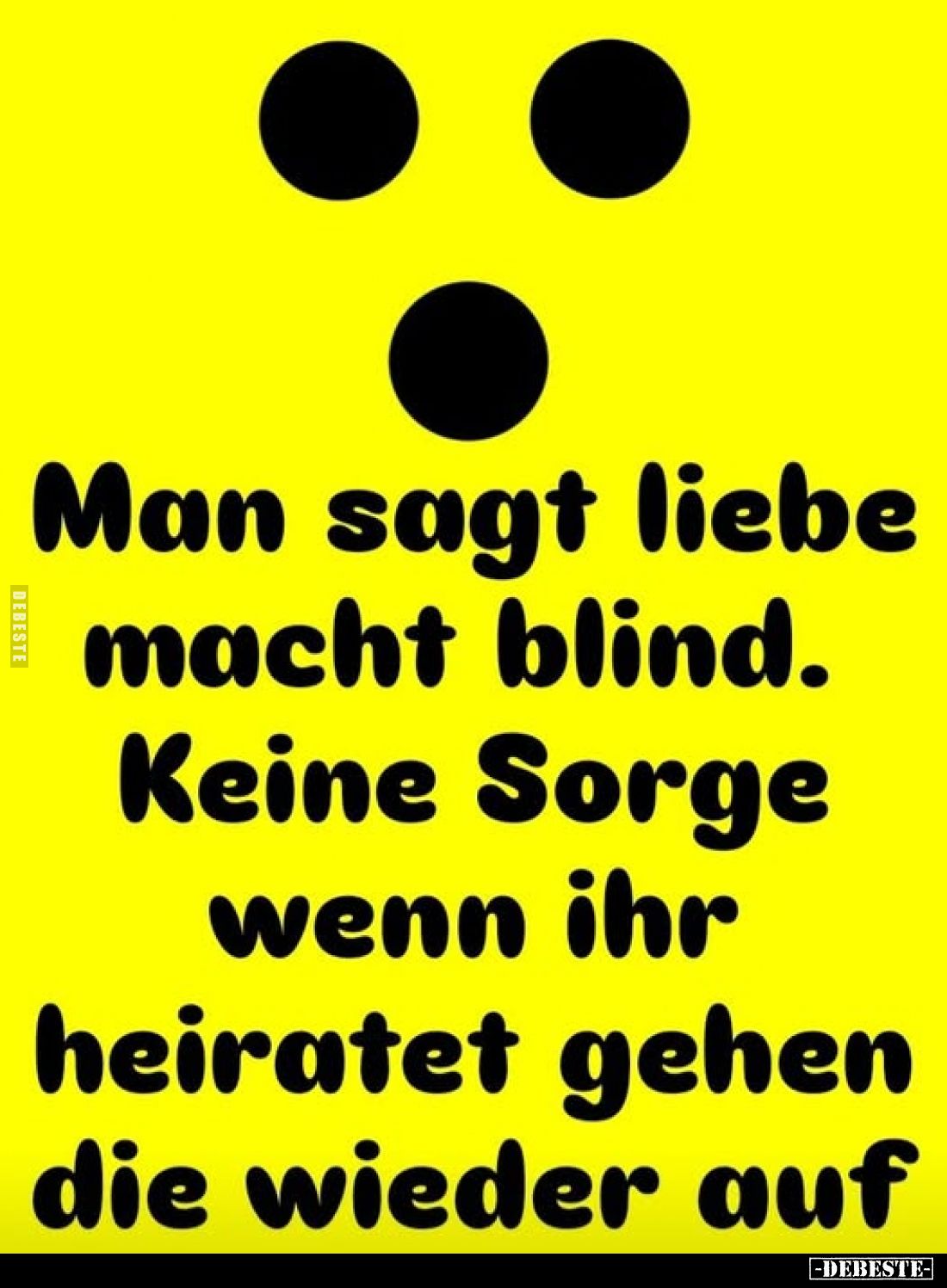 Man sagt Liebe macht blind.
Keine Sorge wenn ihr heiratet gehen die wieder auf