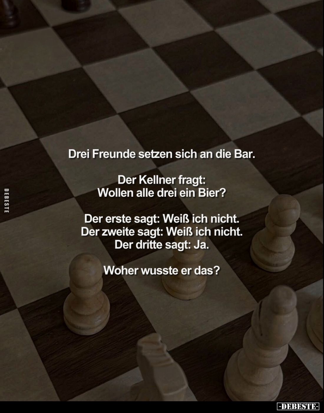 Drei Freunde setzen sich an die Bar.

Der Kellner fragt:
Wollen alle drei ein Bier?

Der erste sagt: Weiß ich nicht.
De...