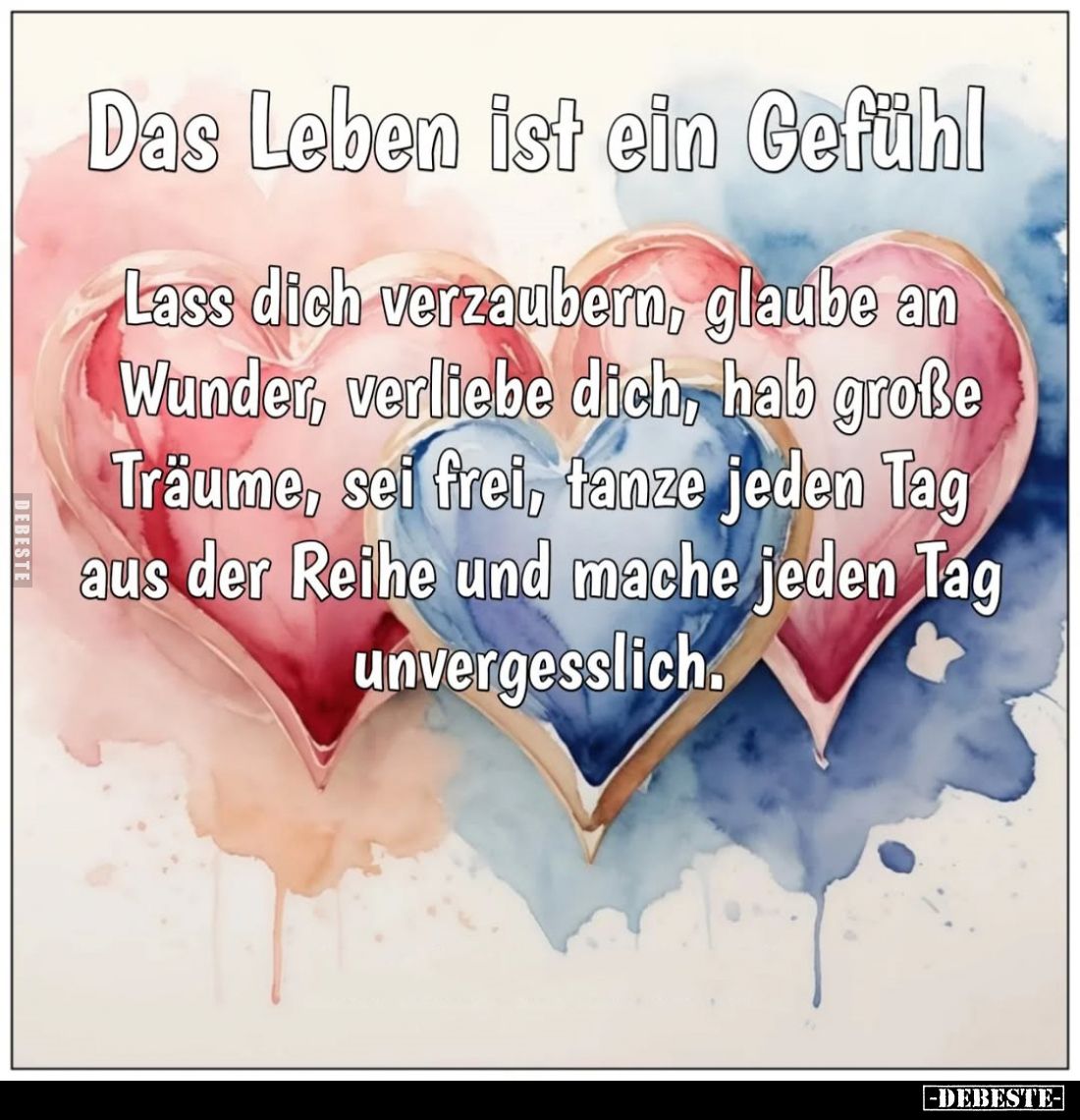 Das Leben ist ein Gefühl.
Lass dich verzaubern, glaube an Wunder, verliebe dich, hab große Träume, sei frei, tanze jeden Tag...