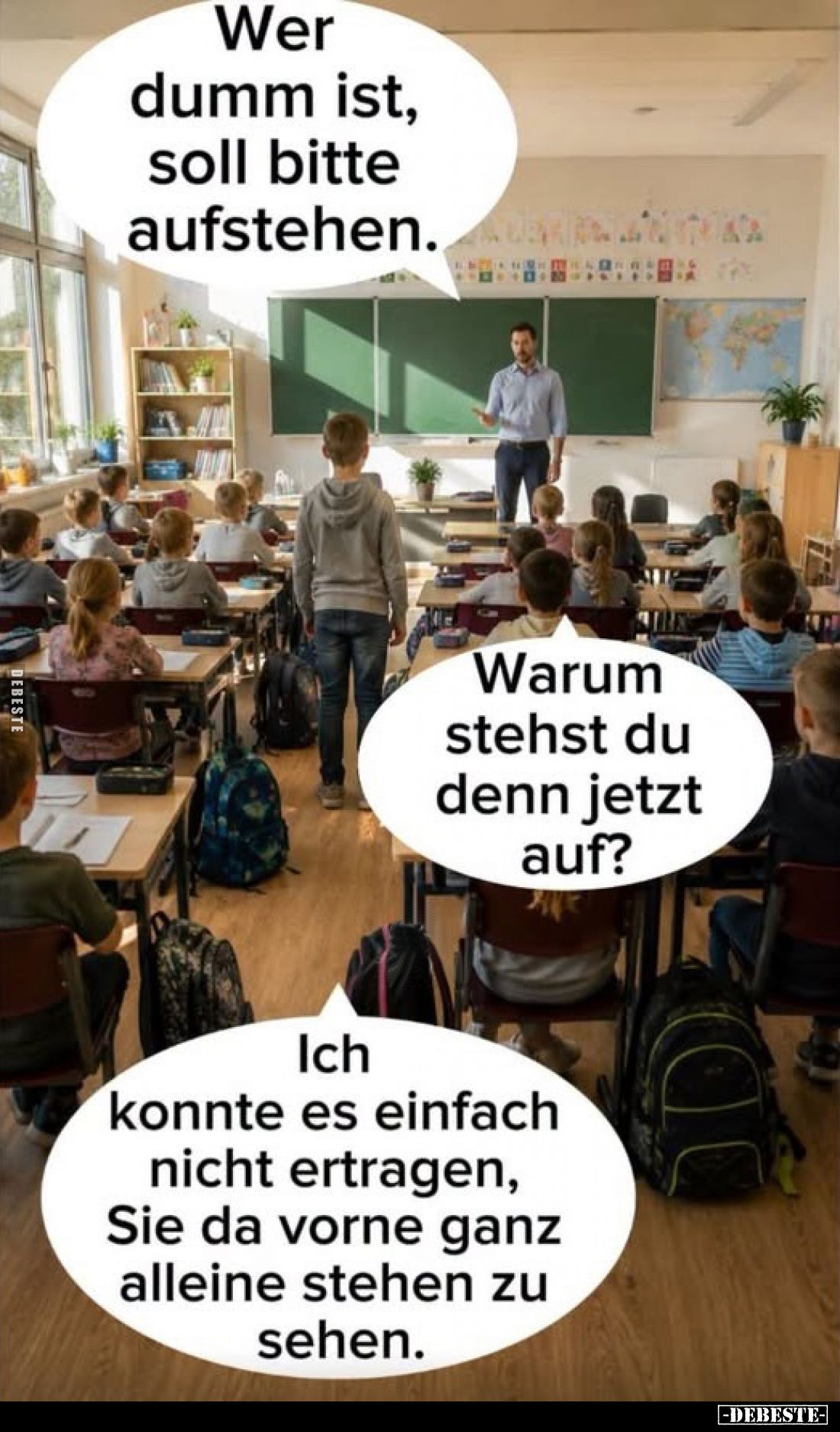 Wer dumm ist, soll bitte aufstehen.
-
Warum stehst du denn jetzt auf?
-
Ich konnte es einfach nicht ertragen, Sie da vorn...