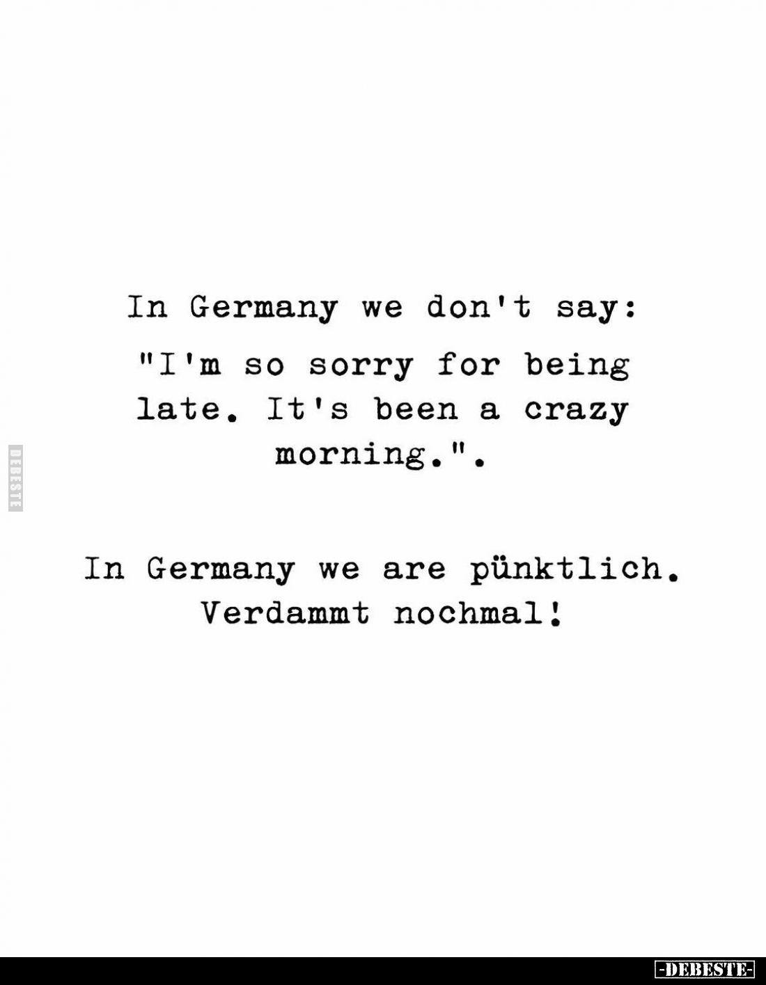 In Germany we don't say:
"I'm so sorry for being late. It's been a crazy morning.".
In Germany we are pünktlich.
...