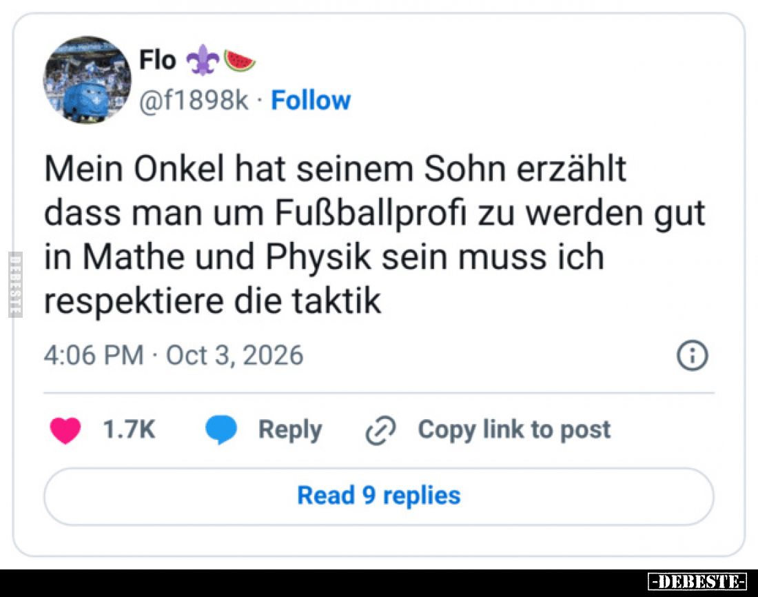 Mein Onkel hat seinem Sohn erzählt
dass man um Fußballprofi zu werden gut
in Mathe und Physik sein muss ich
respektiere di...