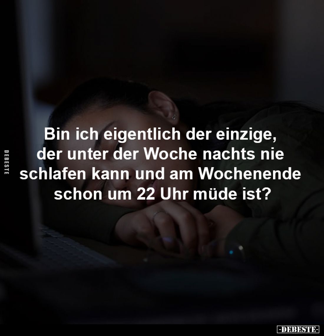 Bin ich eigentlich der einzige,
der unter der Woche nachts nie
schlafen kann und am Wochenende
schon um 22 Uhr müde ist...
