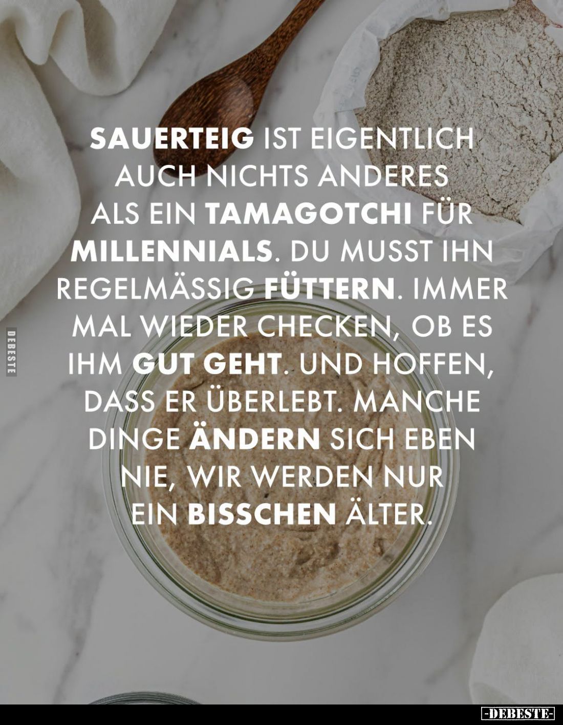 Sauerteig ist eigentlich auch nichts anderes als ein Tamagotchi für Millennials.
Du musst ihn regelmäßig füttern.
Immer mal...