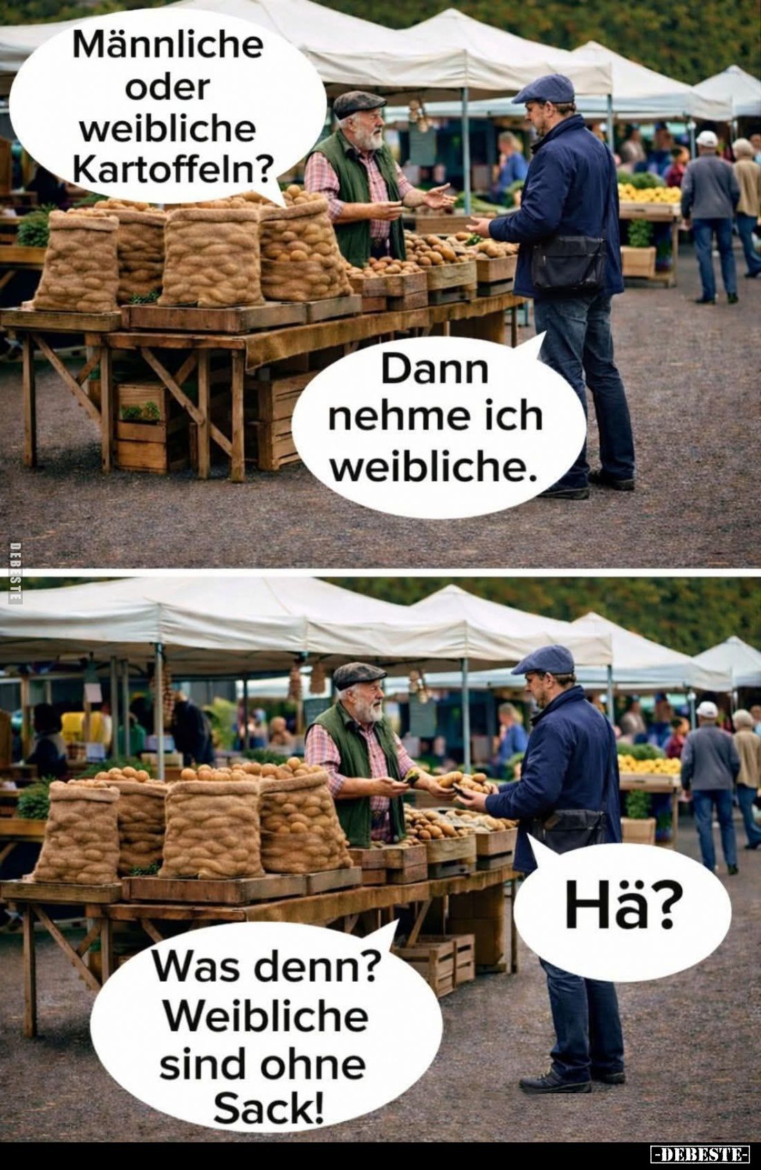 Männliche oder weibliche Kartoffeln? - 
Dann nehme ich weibliche. - Was denn?
Weibliche sind ohne Sack! - 
Hä?