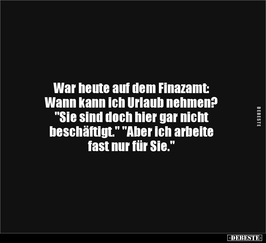 War heute auf dem Finazamt: 
Wann kann ich Urlaub nehmen?
"Sie sind doch hier gar nicht 
beschäftigt." "Abe...