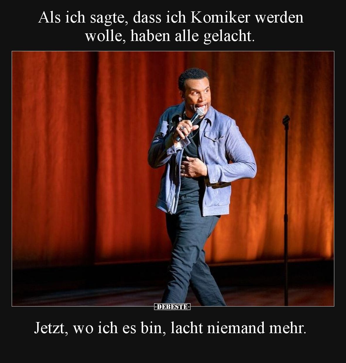 Als ich sagte, dass ich Komiker werden wolle, haben alle gelacht.

Jetzt, wo ich es bin, lacht niemand mehr.