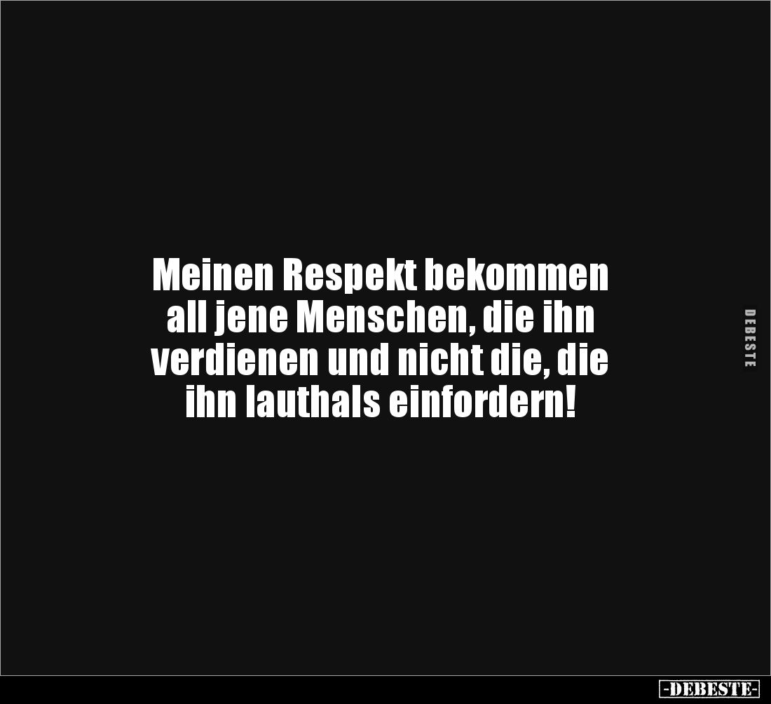 Meinen Respekt bekommen
all jene Menschen, die ihn 
verdienen und nicht die, die 
ihn lauthals einfordern!