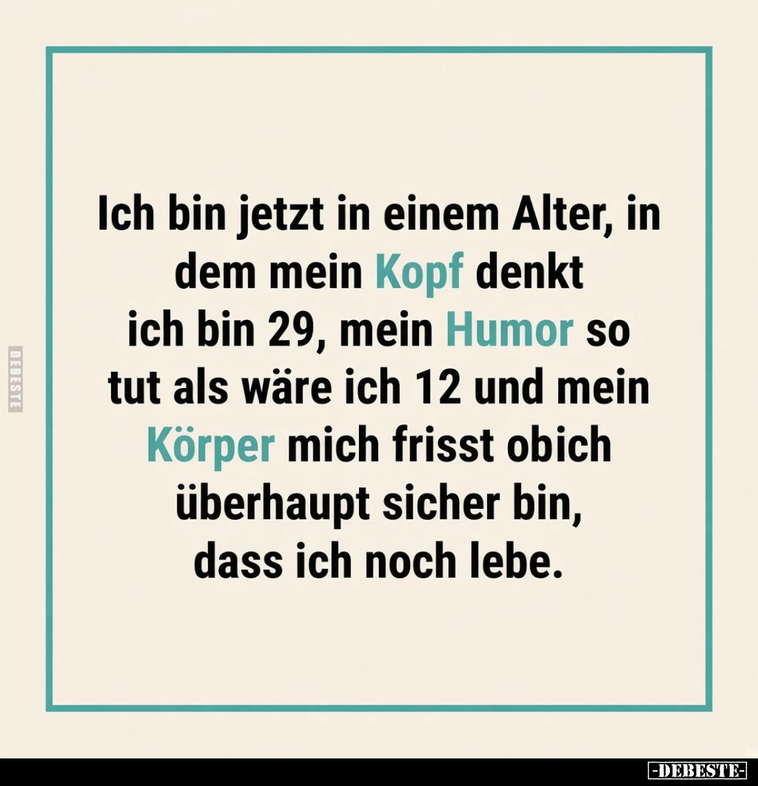 Ich bin jetzt in einem Alter, in dem mein Kopf denkt ich bin 29, mein Humor so tut als wäre ich 12 und mein Körper mich fragt...