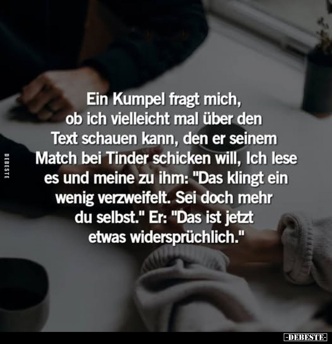 Ein Kumpel fragt mich, ob ich vielleicht mal über den Text schauen kann, den er seinem Match bei Tinder schicken will. -
Ich...