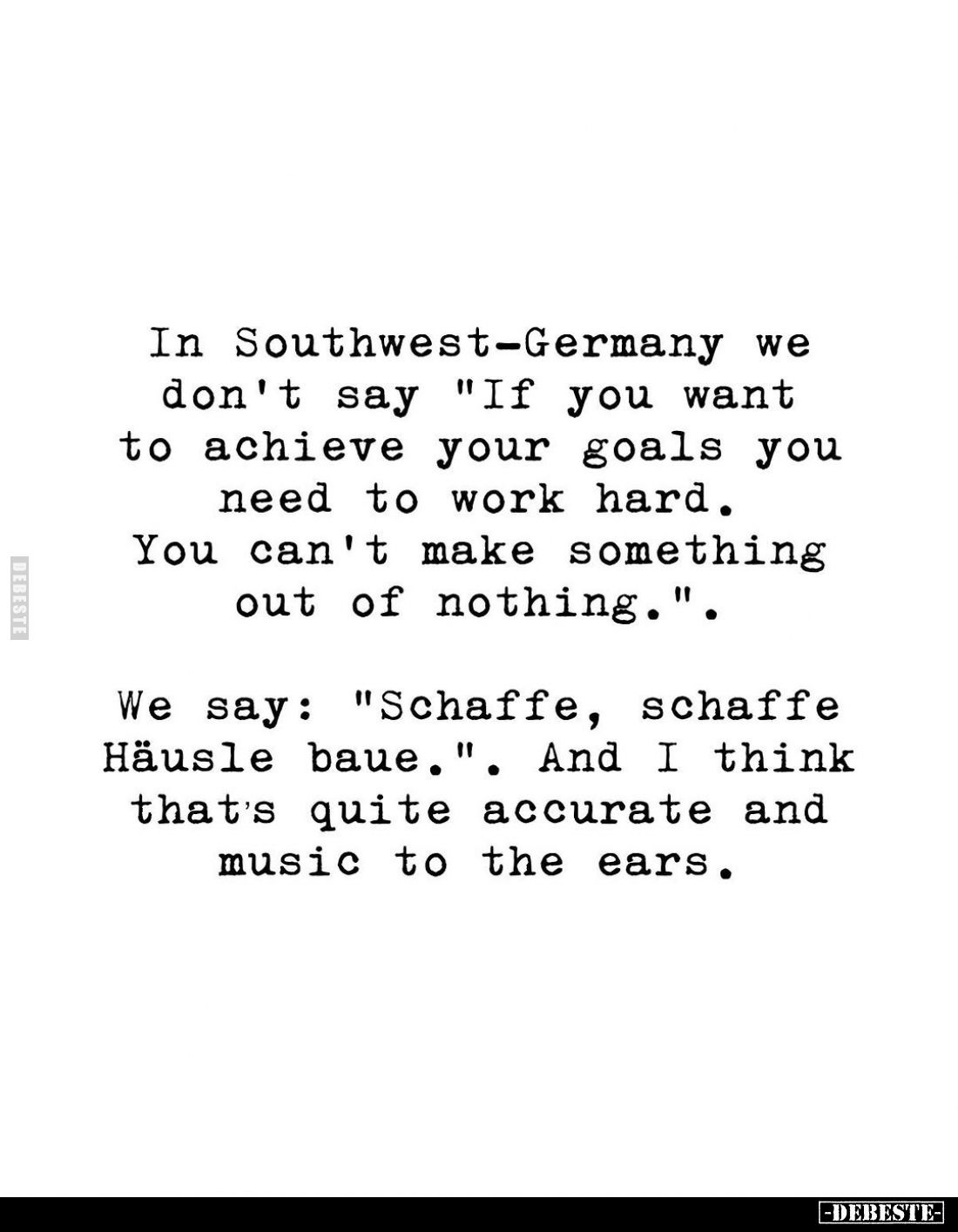 In Southwest-Germany we don't say "If you want to achieve your goals you need to work hard. 
You can't make something o...