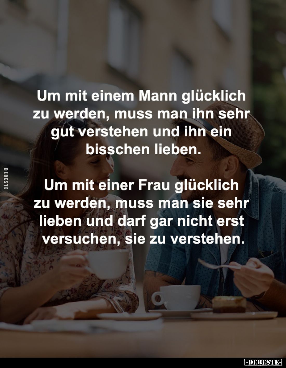 Um mit einem Mann glücklich 
zu werden, muss man ihn sehr 
gut verstehen und ihn ein 
bisschen lieben.

Um mit einer Fra...