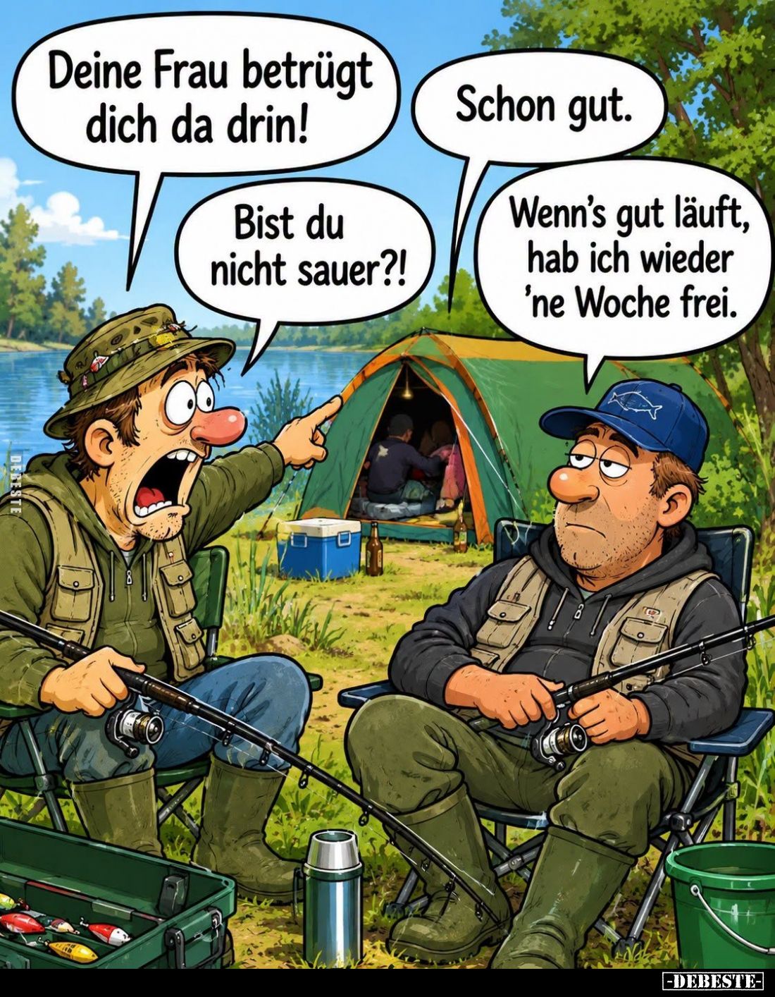 Deine Frau betrügt dich da drin! -
Bist du nicht sauer?! -
Schon gut. -
Wenn's gut läuft, hab ich wieder 'ne Woche frei.