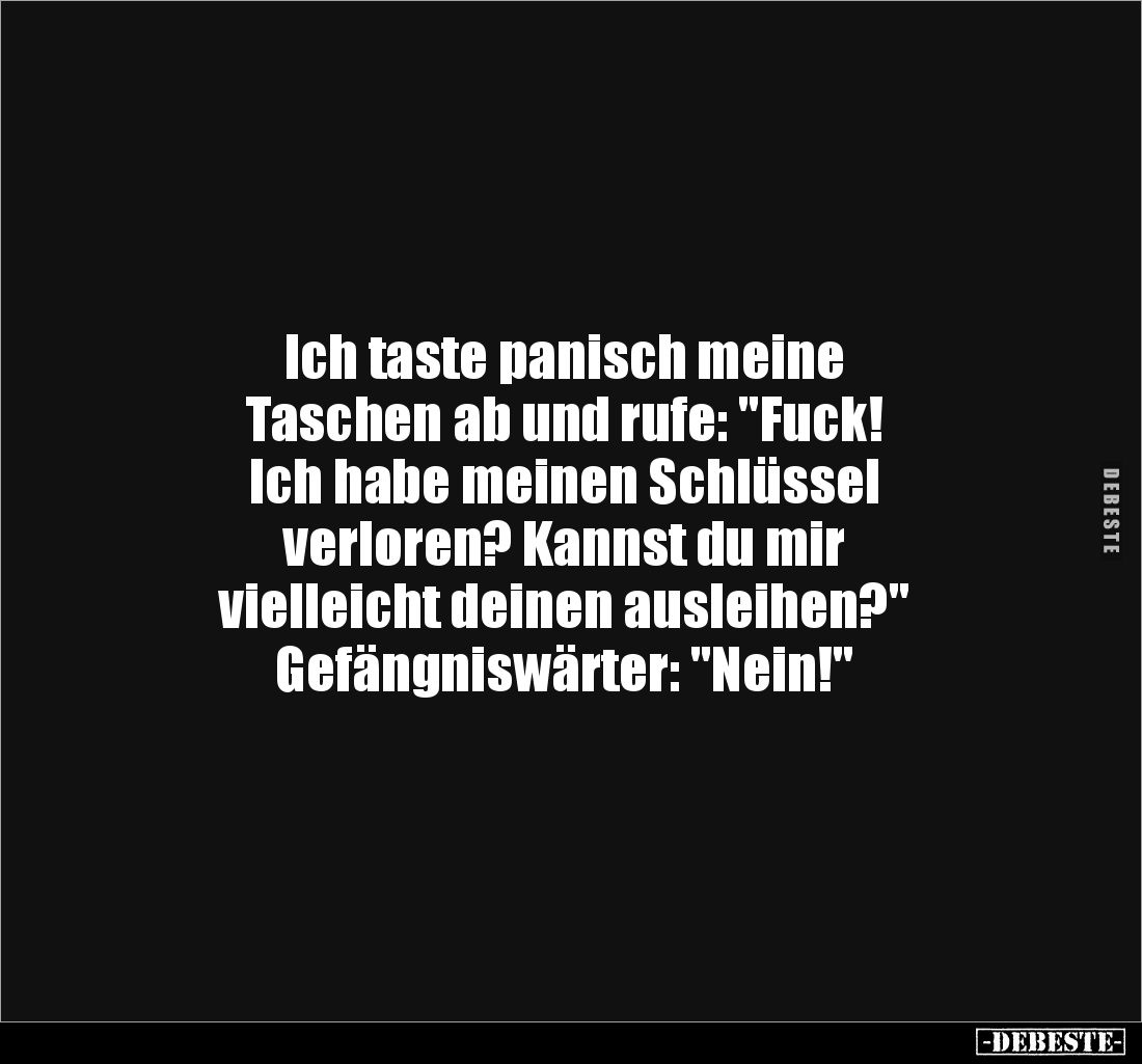 Ich taste panisch meine 
Taschen ab und rufe: "Fuck!
Ich habe meinen Schlüssel 
verloren? Kannst du mir 
vielleicht ...