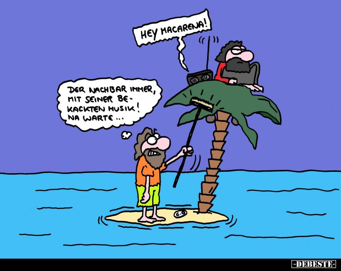 Hey Macarena! -
Der Nachbar immer, mit seiner bekackten Musik! Na warte...