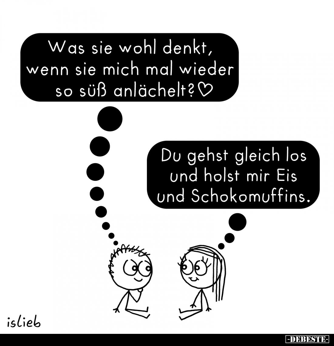 Was sie wohl denkt, wenn sie mich mal wieder so süß anlächelt? -
Du gehst gleich los und holst mir Eis und Schokomuffins.
