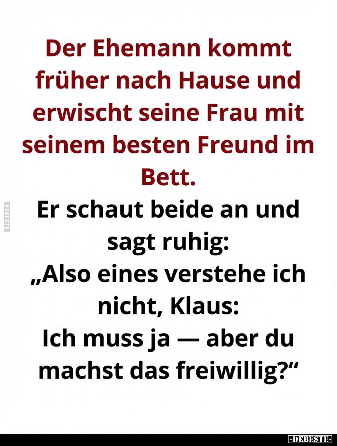 Der Ehemann kommt früher nach Hause und erwischt seine Frau mit seinem besten Freund im Bett. -
Er schaut beide an und sagt ...