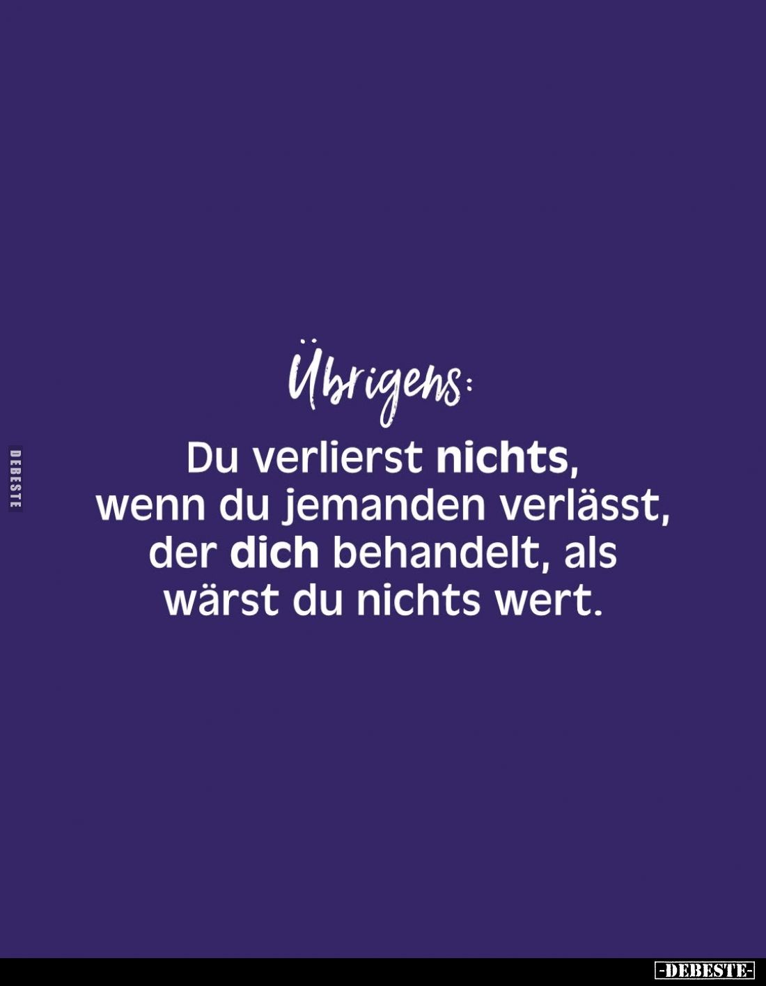 Übrigens:
Du verlierst nichts, wenn du jemanden verlässt, der dich behandelt, als wärst du nichts wert.