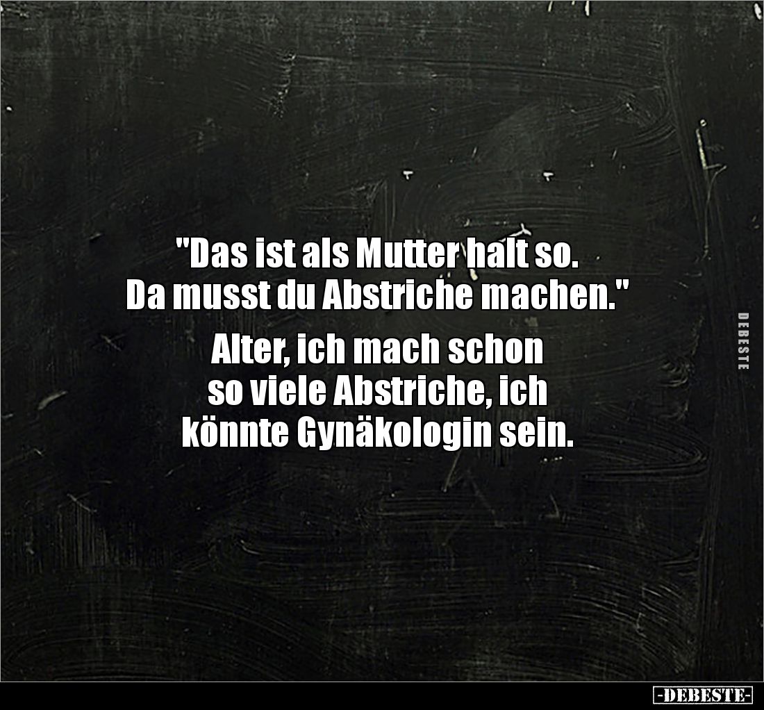 "Das ist als Mutter halt so. 
Da musst du Abstriche machen." 

Alter, ich mach schon 
so viele Abstriche, ich 
...