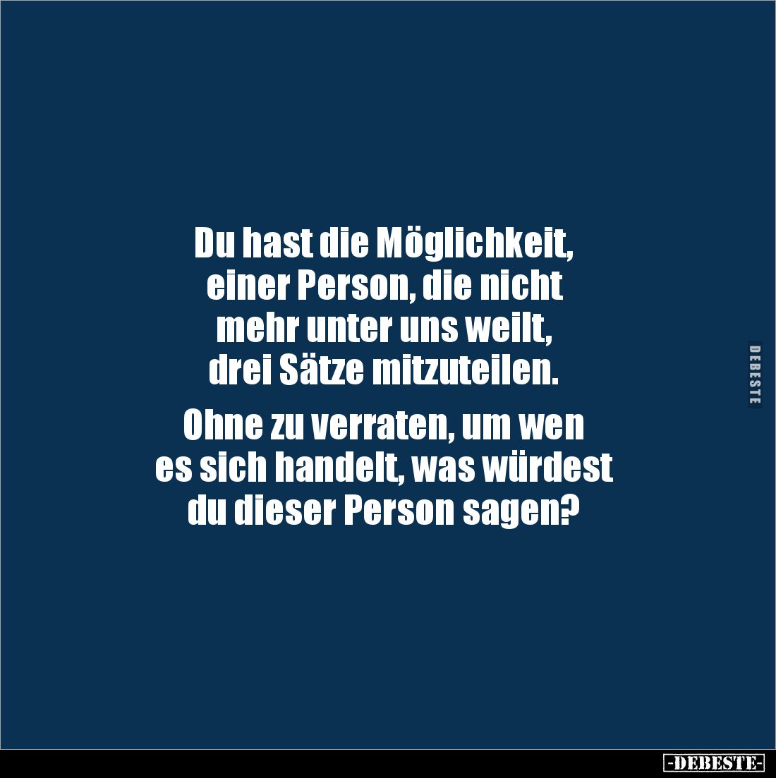Du hast die Möglichkeit, 
einer Person, die nicht 
mehr unter uns weilt, 
drei Sätze mitzuteilen. 

Ohne zu verraten, um...