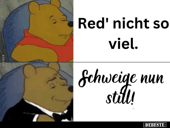 Red' nicht so viel.
-
Schweige nun still!