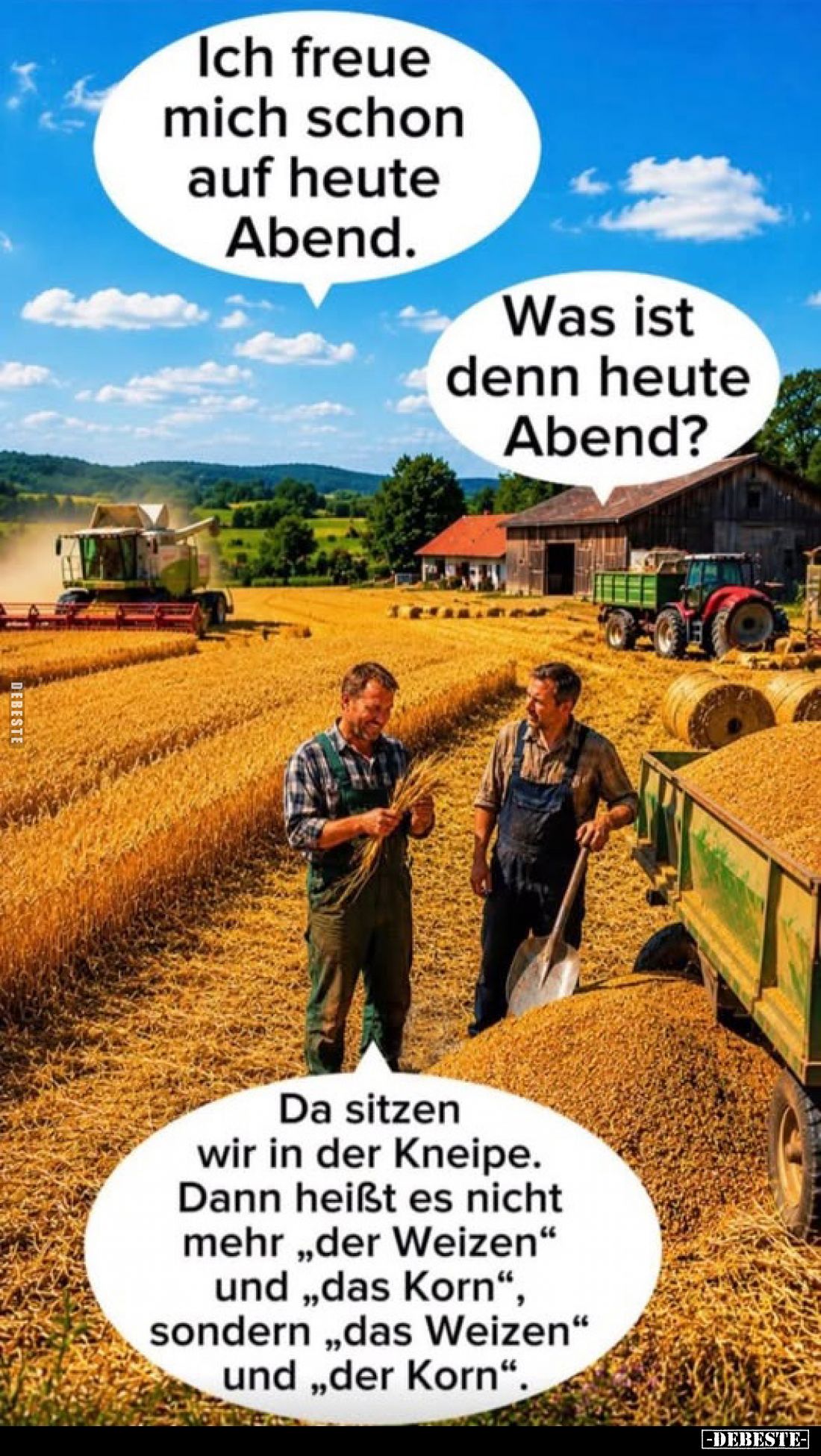 Ich freue mich schon auf heute Abend.
-
Was ist denn heute Abend?
-
Da sitzen wir in der Kneipe. Dann heißt es nicht mehr...