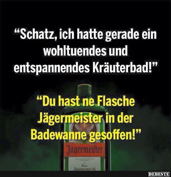 Schatz, ich hatte gerade ein wohltuendes und entspannendes Kräuterbad!