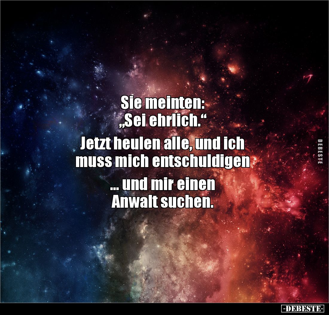 Sie meinten: 
„Sei ehrlich.“

Jetzt heulen alle, und ich 
muss mich entschuldigen 

... und mir einen 
Anwalt suchen.