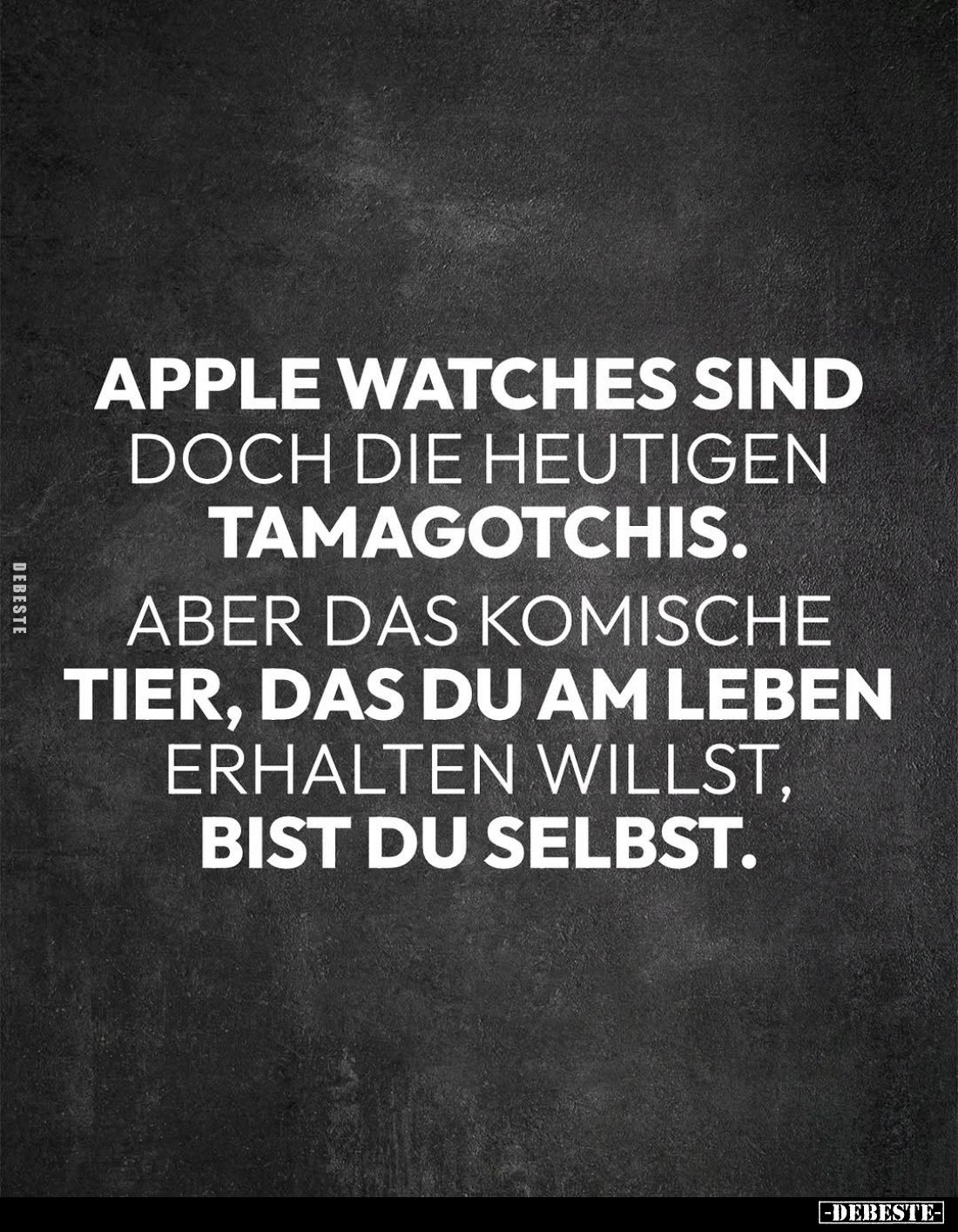 Apple Watches sind doch die heutigen Tamagotchis.
Aber das komische
Tier, das du am Leben erhalten willst, bist du selbst.