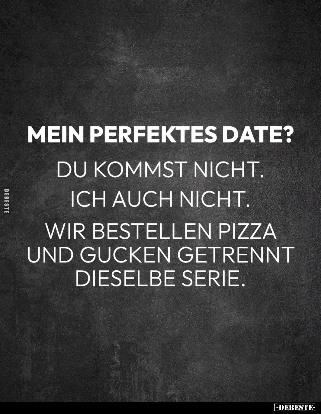 Mein perfektes Date?
Du kommst nicht.
Ich auch nicht.
Wir bestellen Pizza und gucken getrennt dieselbe Serie.