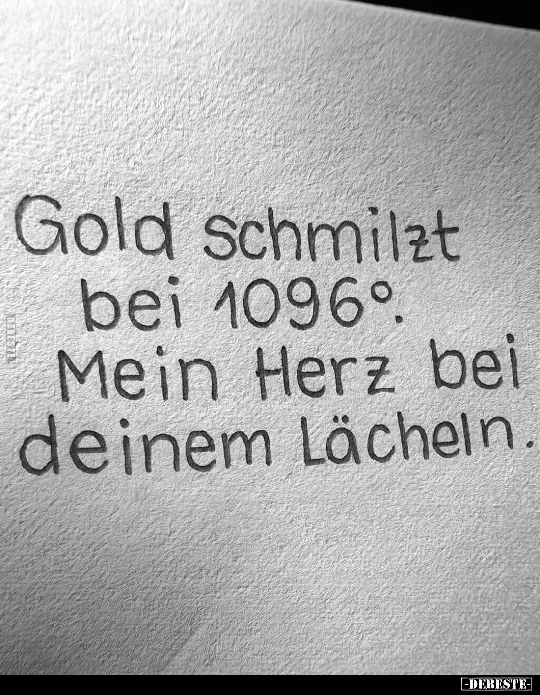 Gold schmilzt bei 1096°. Mein Herz bei
deinem Lächeln.