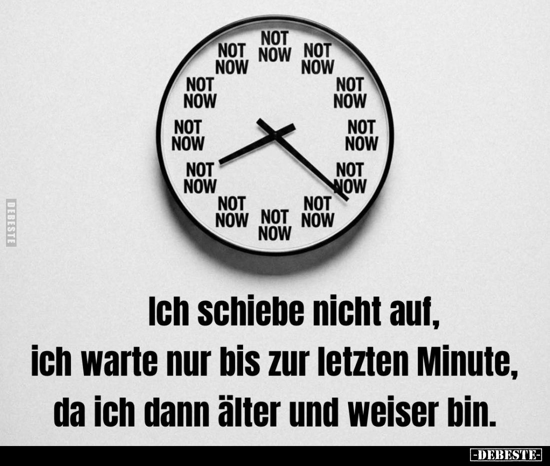 Ich schiebe nicht auf, ich warte nur bis zur letzten Minute, da ich dann älter und weiser bin.