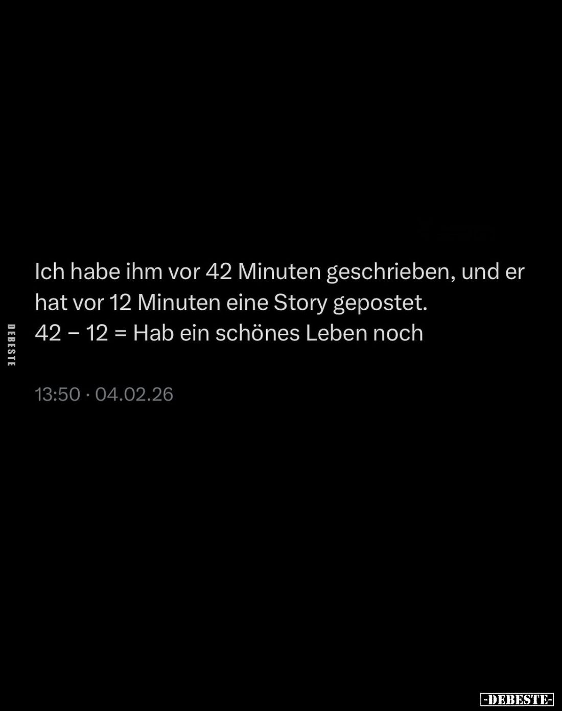 Ich habe ihm vor 42 Minuten geschrieben, und er hat vor 12 Minuten eine Story gepostet. -
42-12 = Hab ein schönes Leben noch