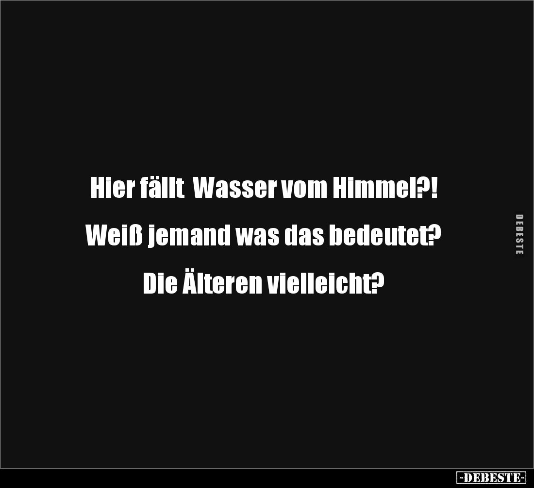 Hier fällt Wasser vom Himmel?!
Weiß jemand was das bedeutet?
Die Älteren vielleicht?