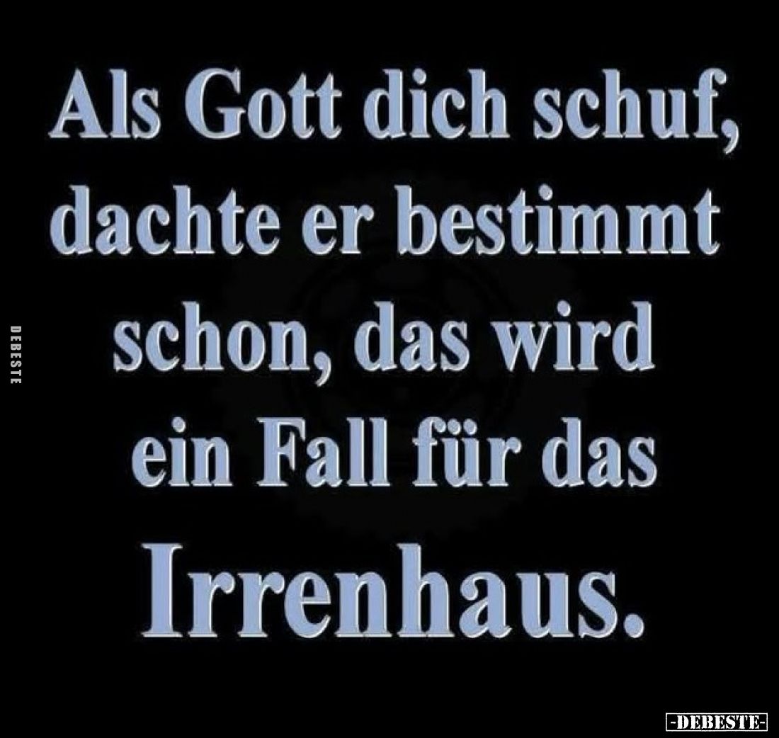 Als Gott dich schuf, dachte er bestimmt schon, das wird ein Fall für das Irrenhaus.